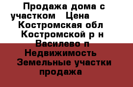 Продажа дома с участком › Цена ­ 600 - Костромская обл., Костромской р-н, Василево п. Недвижимость » Земельные участки продажа   